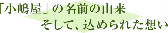 「小嶋屋」の名前の由来 そして、込められた想い